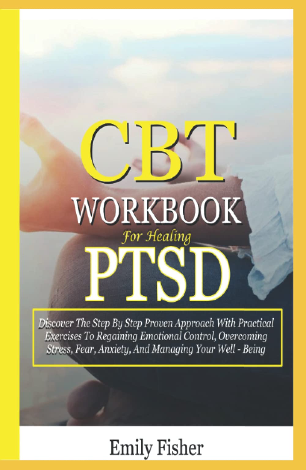 CBT Workbook For Healing PTSD: Discover The Step By Step Proven Approach With Practical Exercises To Regaining Emotional Control, Overcoming Stress, Fear, Anxiety, And Managing Your Well-Being