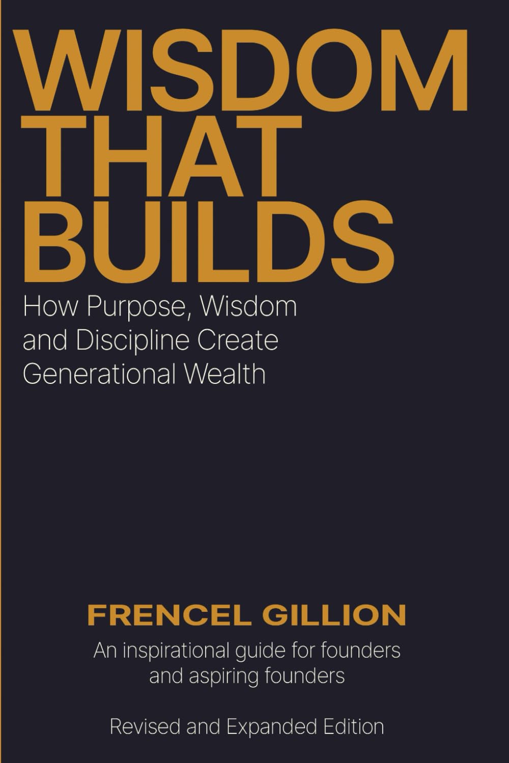 WISDOM THAT BUILDS: How Purpose, Wisdom and Discipline Create Generational Wealth (Revised and Expanded Edition)