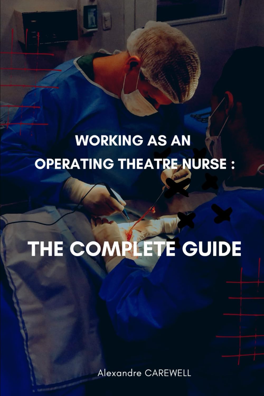 Working as an operating Theatre Nurse The complete Guide: 30 (Nursing Care with Alexandre Carewell)