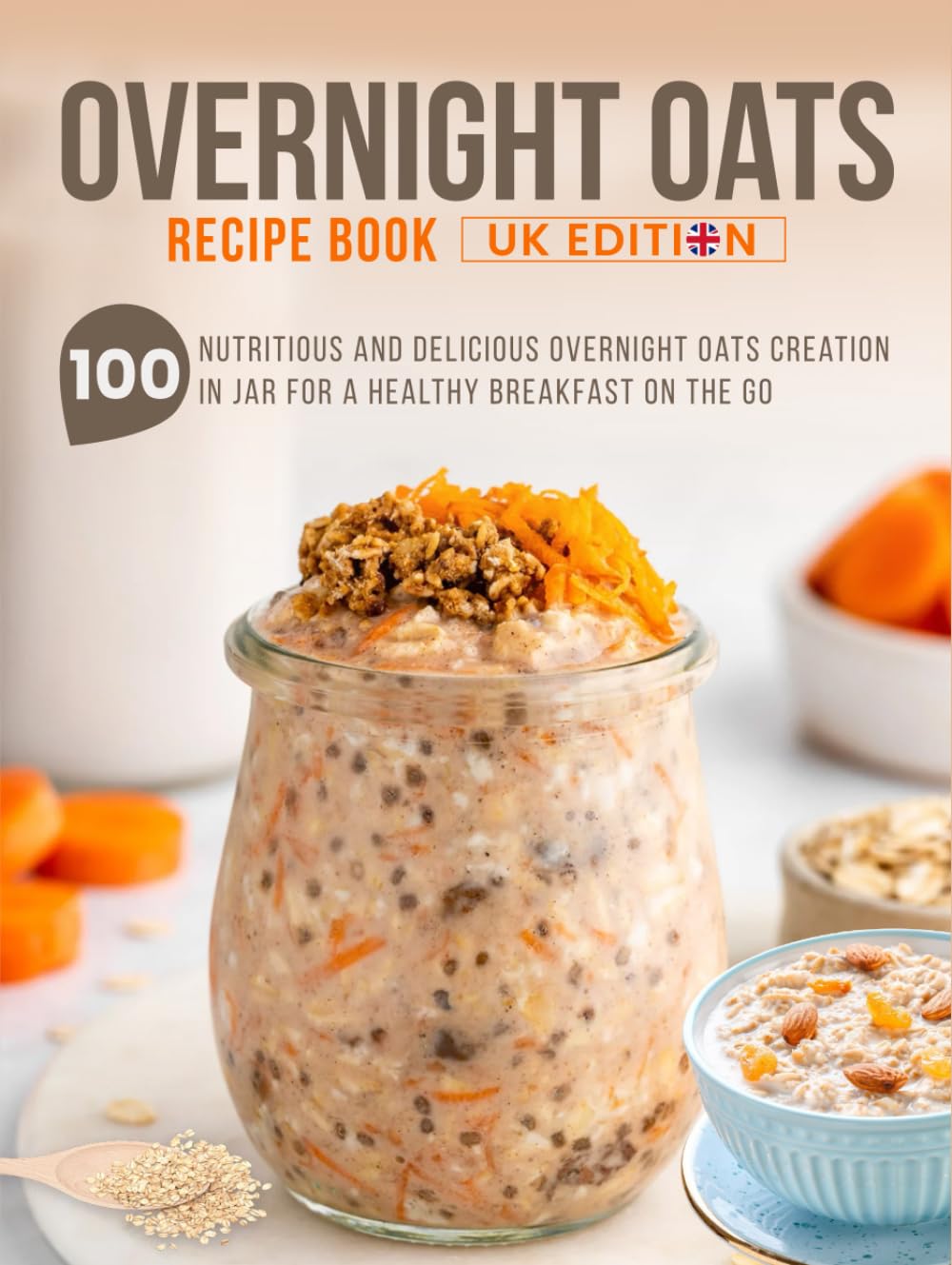 Overnight Oats Recipe Book UK Edition: 100 Nutritious And Delicious Overnight Oats Creation in Jar for a Healthy Breakfast on the Go