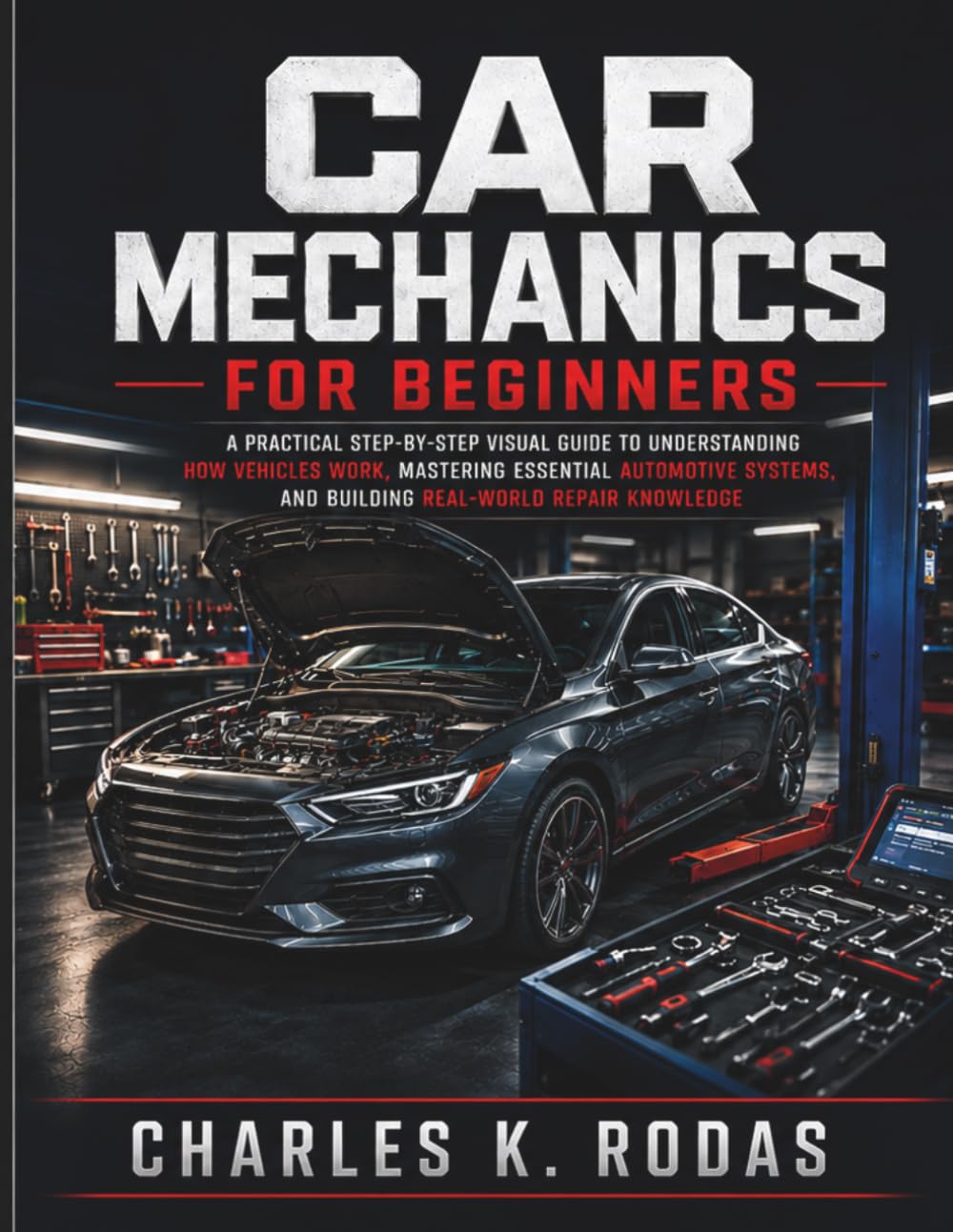 Car Mechanics for Beginners: A Practical Step-by-Step Visual Guide to Understanding How Vehicles Work, Mastering Essential Automotive Systems, and Building Real-World Repair Knowledge