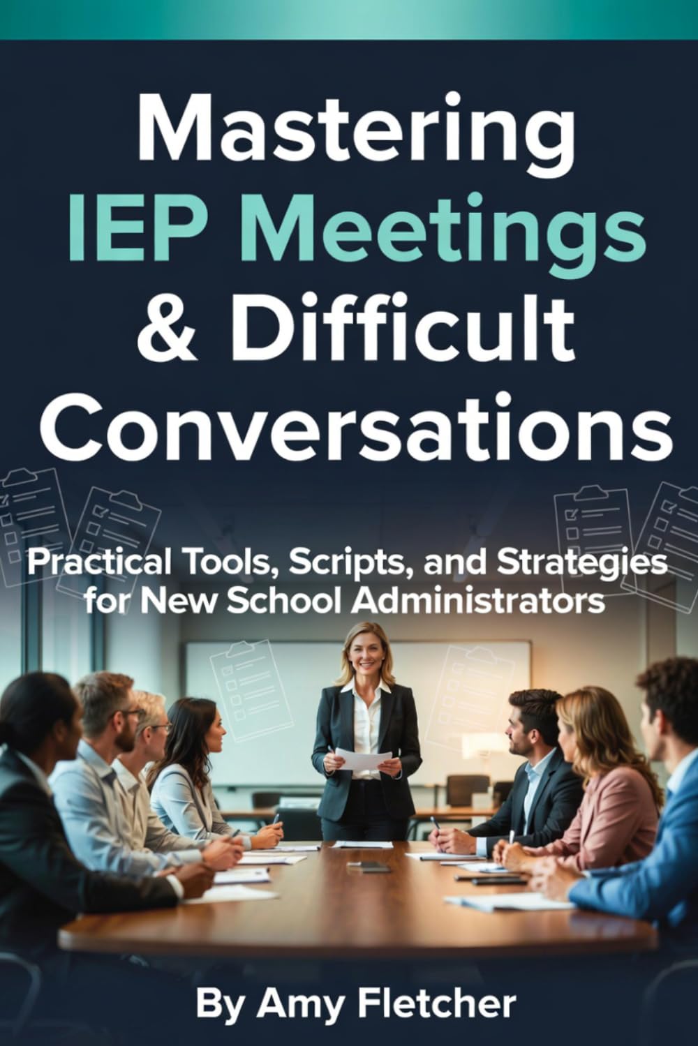 New Administrator's Playbook Volume 1: Mastering IEP Meetings & Difficult Conversations: Practical Tools, Scripts, and Strategies for New School Administrators