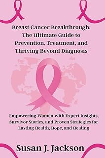 Breast Cancer Breakthrough: The Ultimate Guide to Prevention, Treatment, and Thriving Beyond Diagnosis