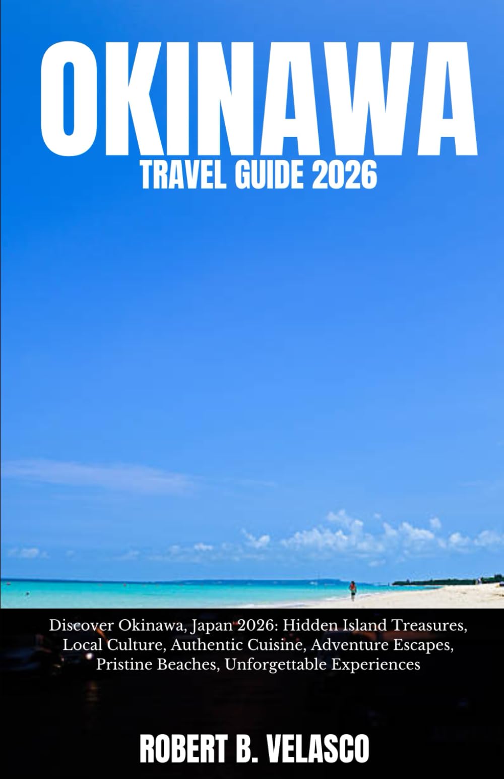 OKINAWA TRAVEL GUIDE 2026: Discover Okinawa, Japan 2026: Hidden Island Treasures, Local Culture, Authentic Cuisine, Adventure Escapes, Pristine Beaches, Unforgettable Experiences