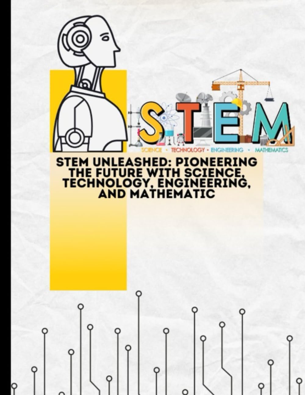 STEM Unleashed: Pioneering the Future with Science, Technology, Engineering, and Mathematics: Science, technology, engineering, and mathematics