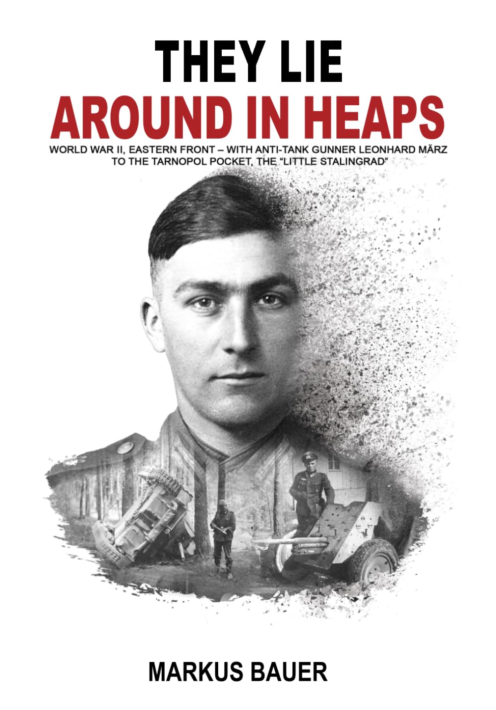They Lie Around in Heaps: World War II, Eastern Front – With anti-tank gunner Leonhard März to the Tarnopol Pocket, the “Little Stalingrad” (German