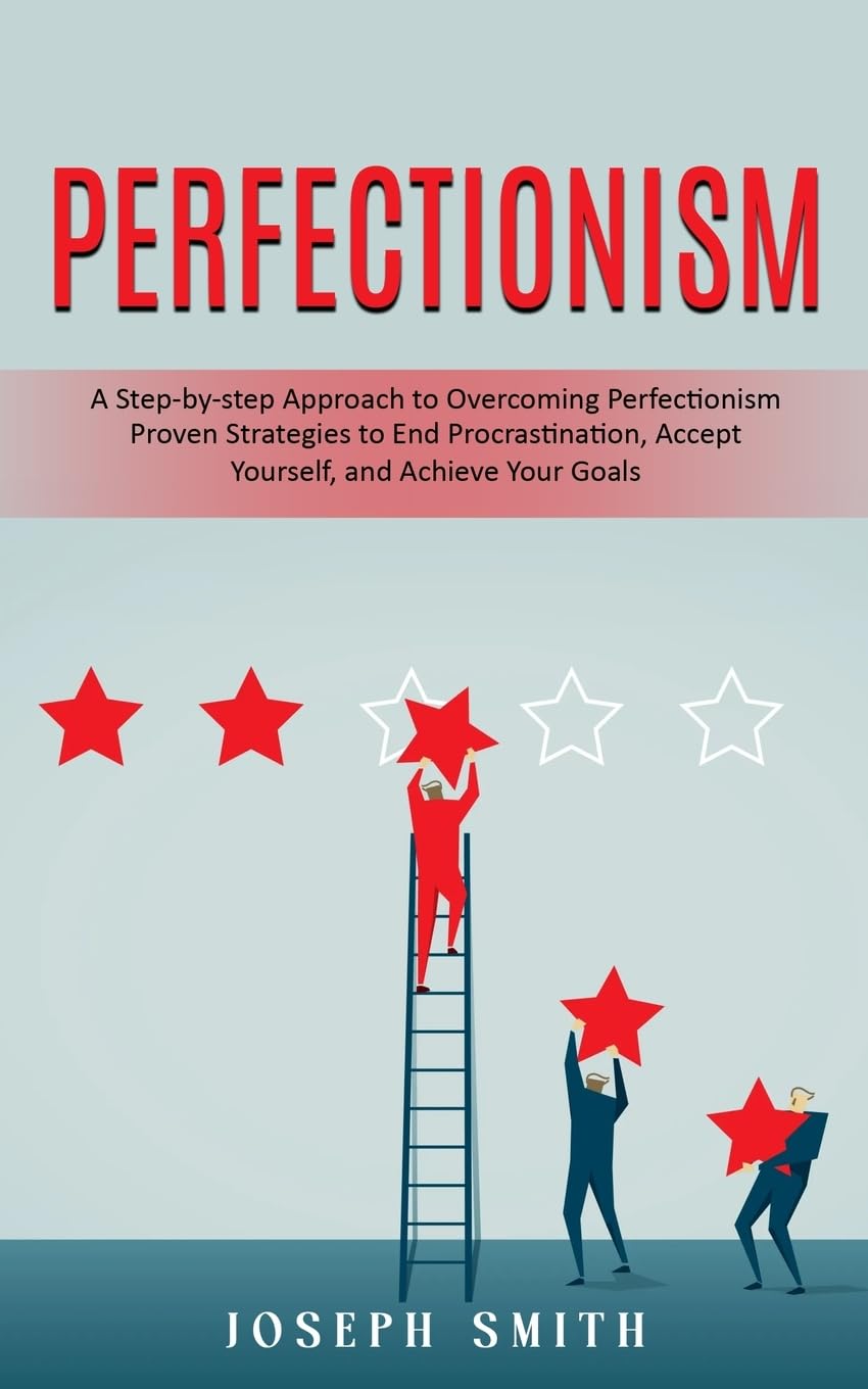 Perfectionism: A Step-by-step Approach to Overcoming Perfectionism (Proven Strategies to End Procrastination, Accept Yourself, and Achieve Your Goals)