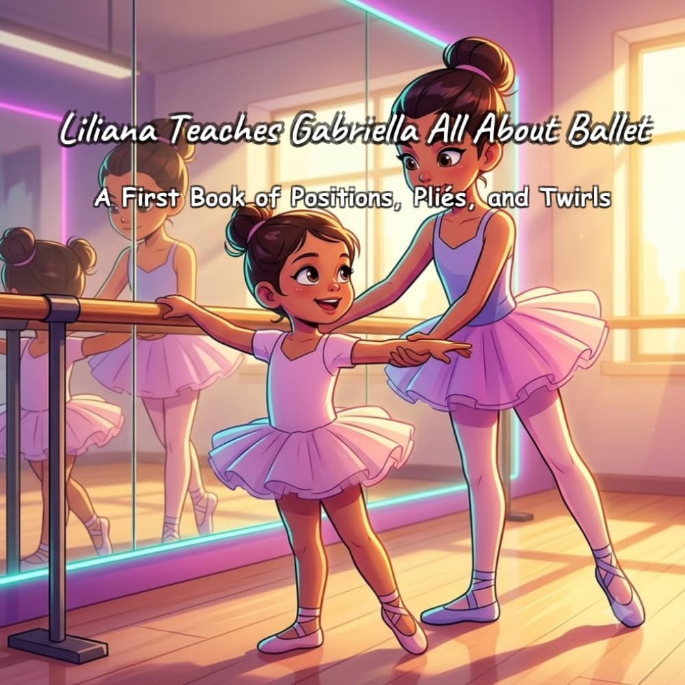 Liliana Teaches Gabriella All About Ballet: A First Book of Positions, Pliés, and Twirls
