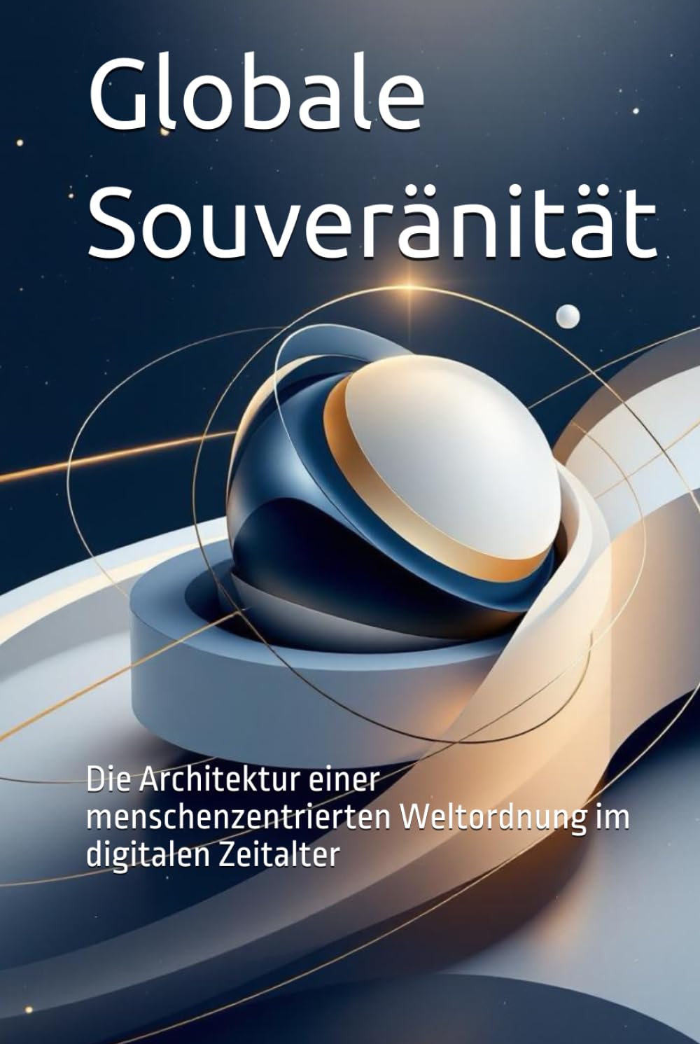 Globale Souveränität: Die Architektur einer menschenzentrierten Weltordnung im digitalen Zeitalter (Das politische Profil – Die Architektur der Freiheit)