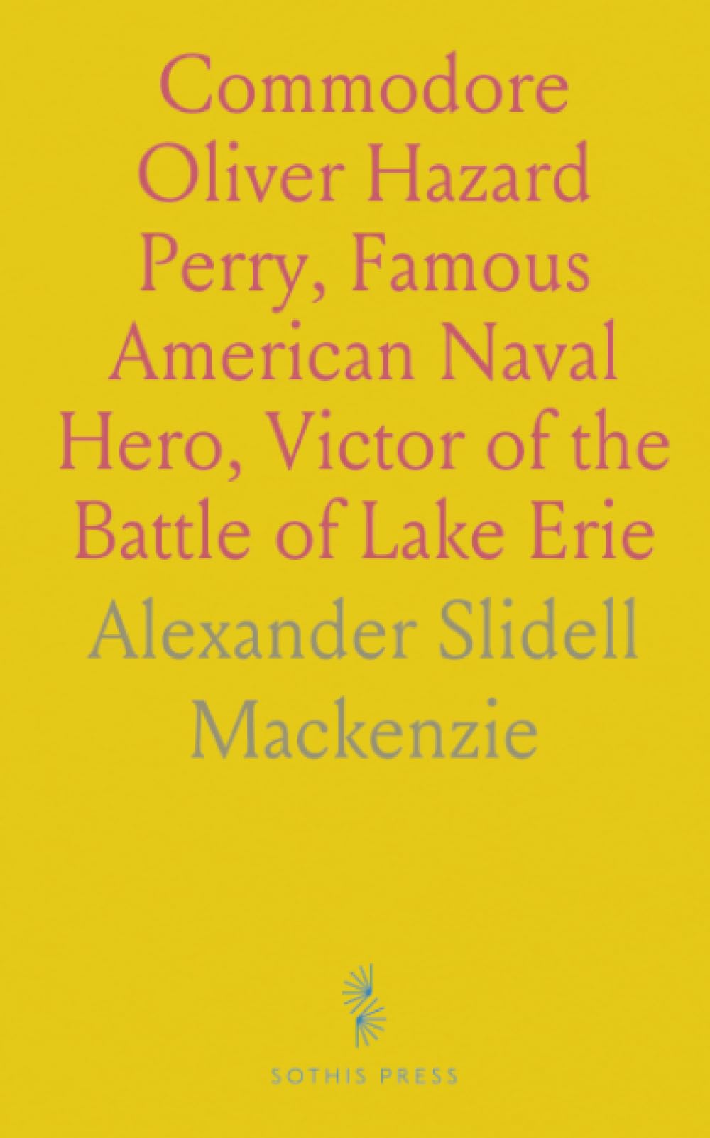 Commodore Oliver Hazard Perry, Famous American Naval Hero, Victor of the Battle of Lake Erie: His Life and Achievements