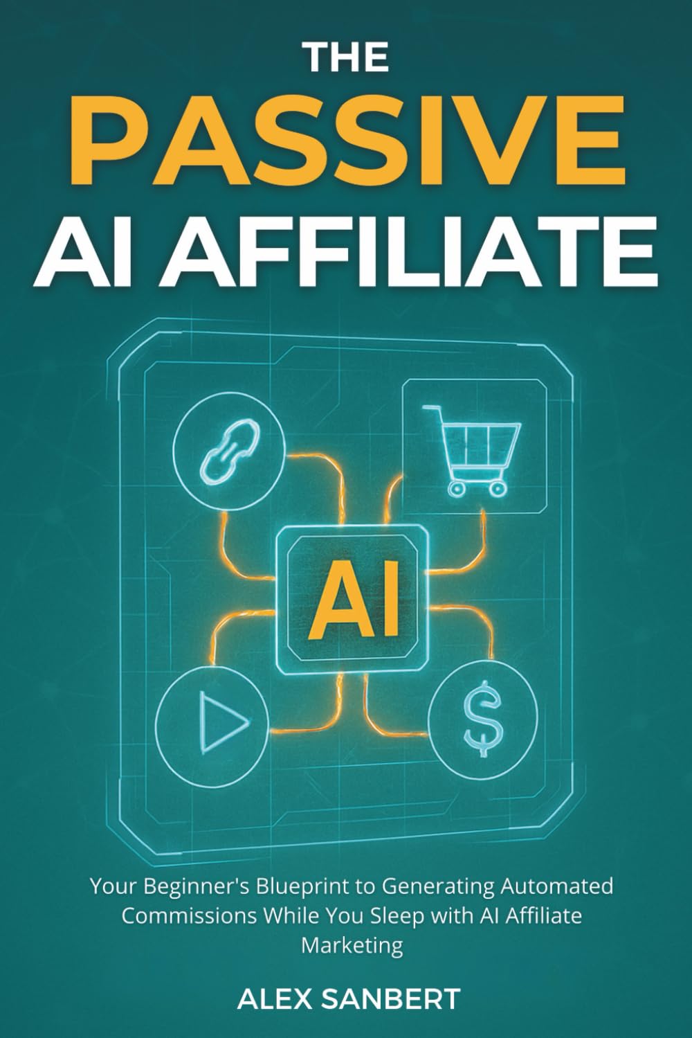 The Passive AI Affiliate: Your Beginner's Blueprint to Generating Automated Commissions While You Sleep with AI Affiliate Marketing (Make Money with AI)