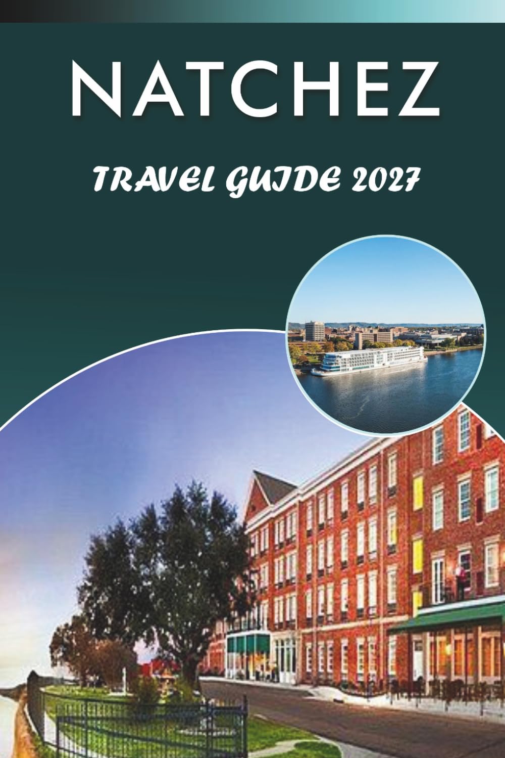 NATCHEZ TRAVEL GUIDE 2027: Explore Top Attractions, Historic Landmarks, Antebellum Architecture, Mississippi River History, Local Cuisine, Outdoor Adventure and Practical Tips for Every Traveler.