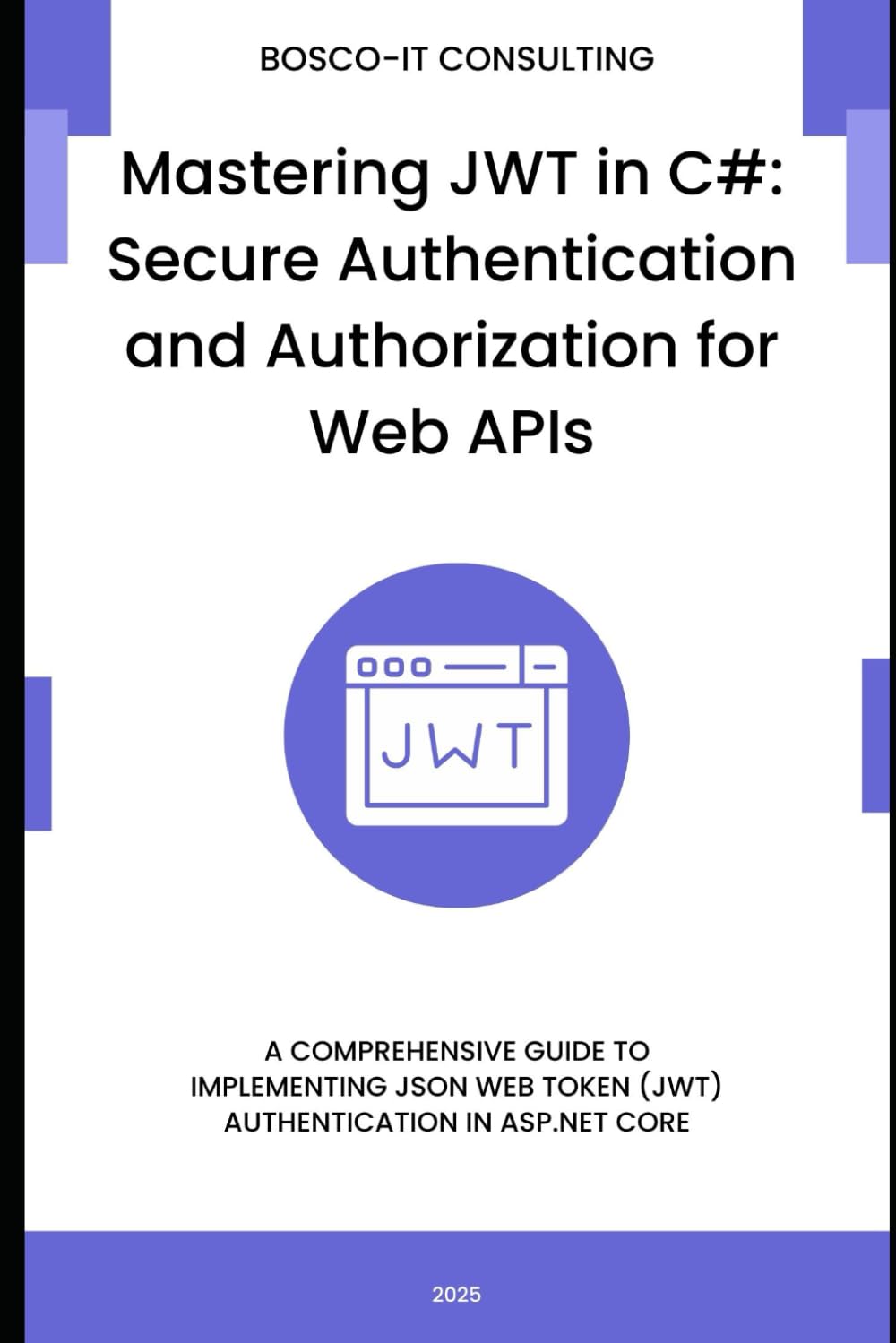 Mastering JWT in C#: Secure Authentication and Authorization for Web APIs: A Comprehensive Guide to Implementing JSON Web Token (JWT) Authentication in ASP.NET Core