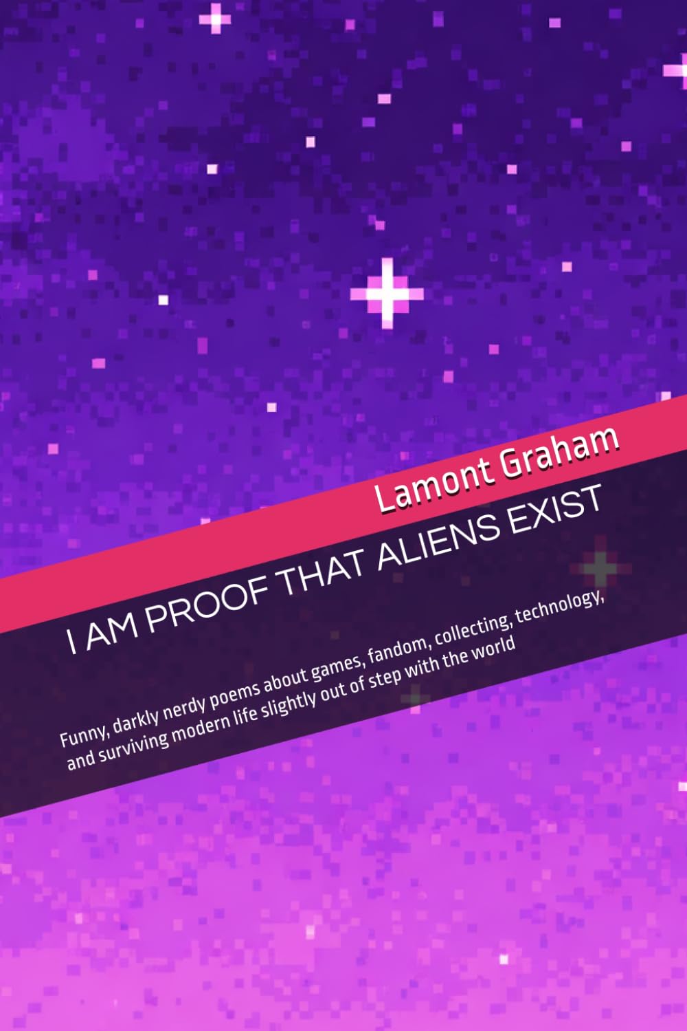 I Am Proof That Aliens Exist: Funny, darkly nerdy poems about games, fandom, collecting, technology, and surviving modern life slightly out of step with the world