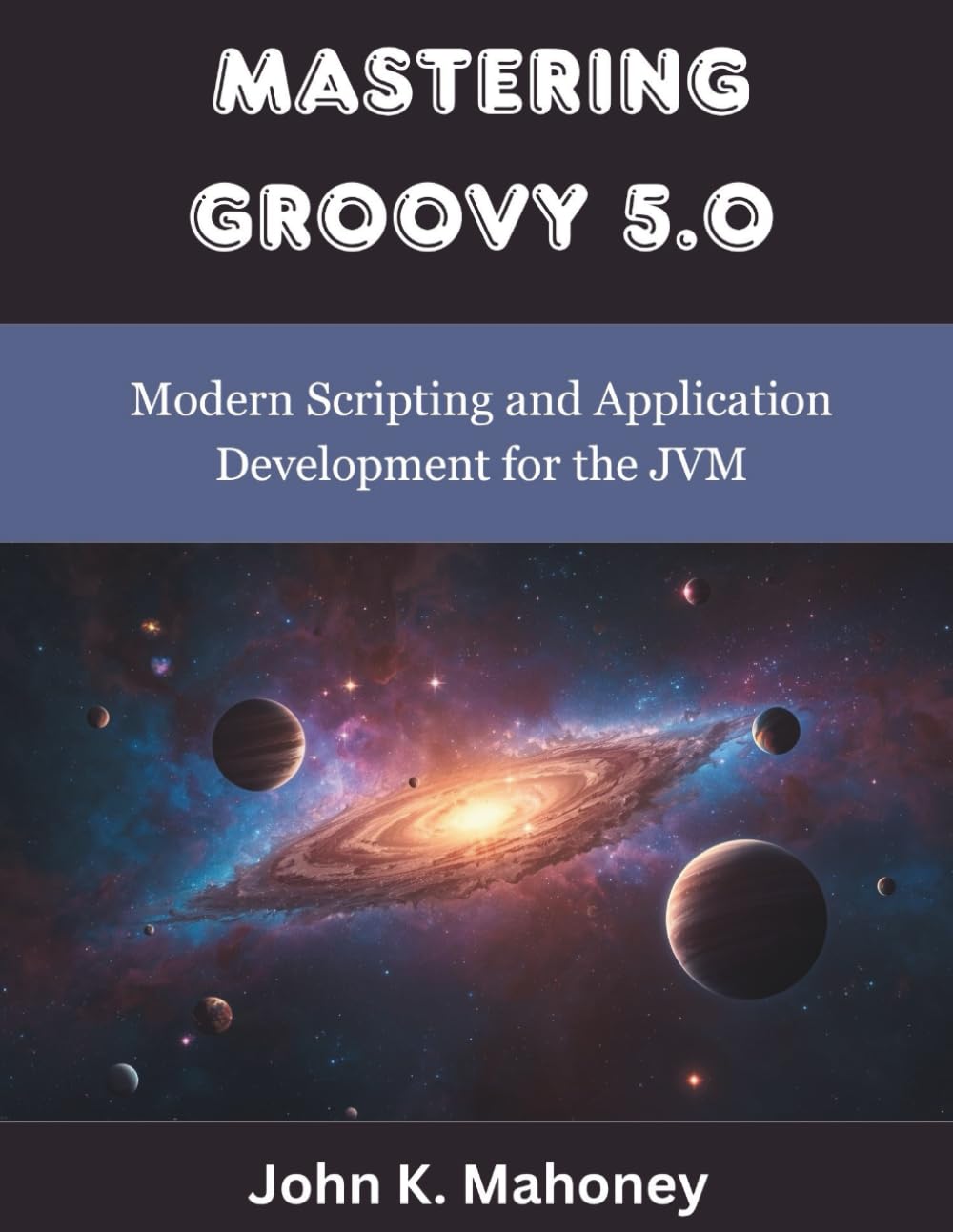 Mastering Groovy 5.0: Modern Scripting and Application Development for the JVM (programming, engineering and design)
