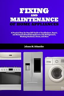 Fixing and Maintenance of Home Appliances: A Practical Step-by-Step DIY Guide to Troubleshoot, Repair, and Maintain Household Appliances Like Refrigerators, Washing Machines, Ovens, and More