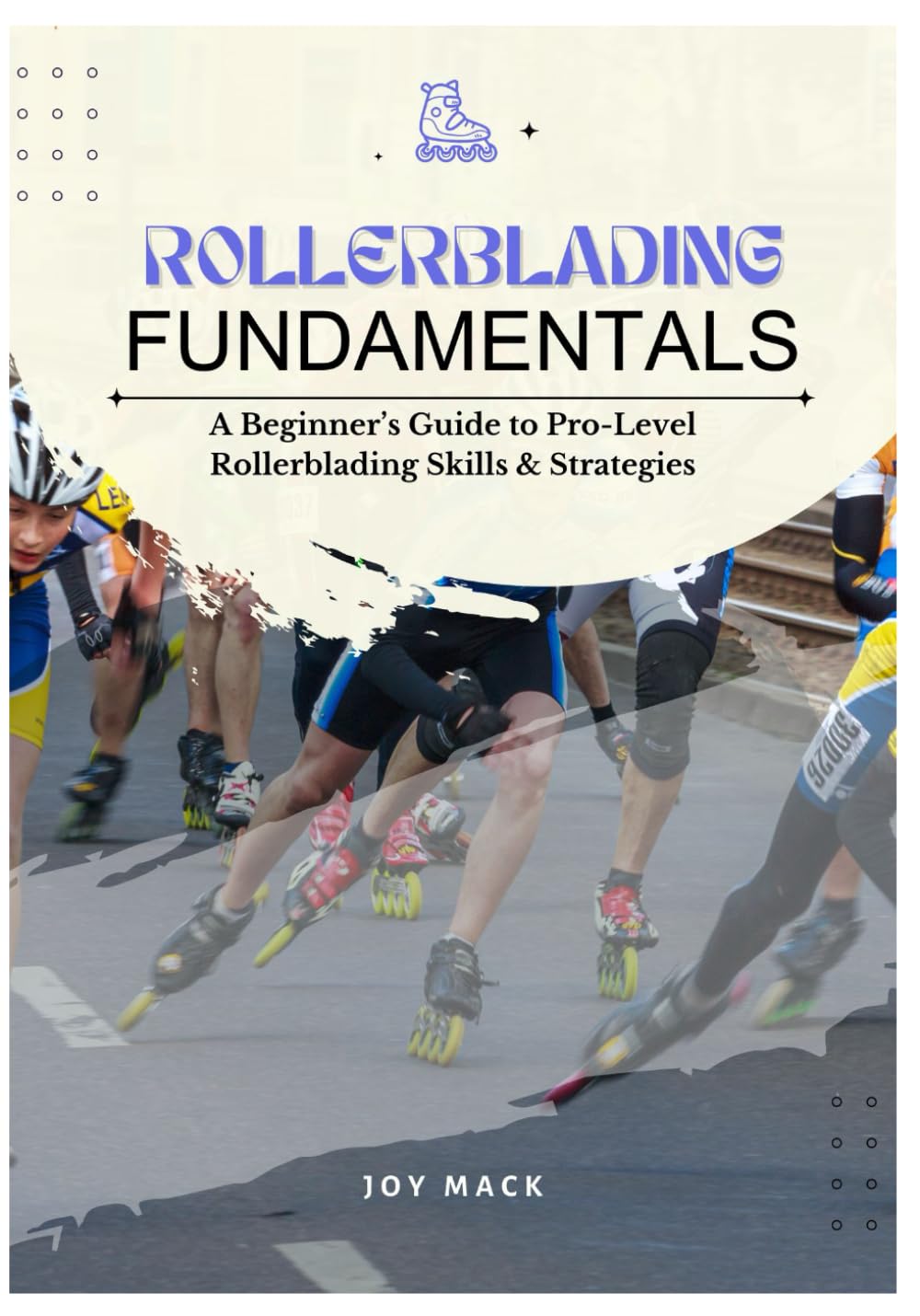 ROLLERBLADING FUNDAMENTALS: A Beginner’s Guide to Pro-Level Rollerblading Skills & Strategies