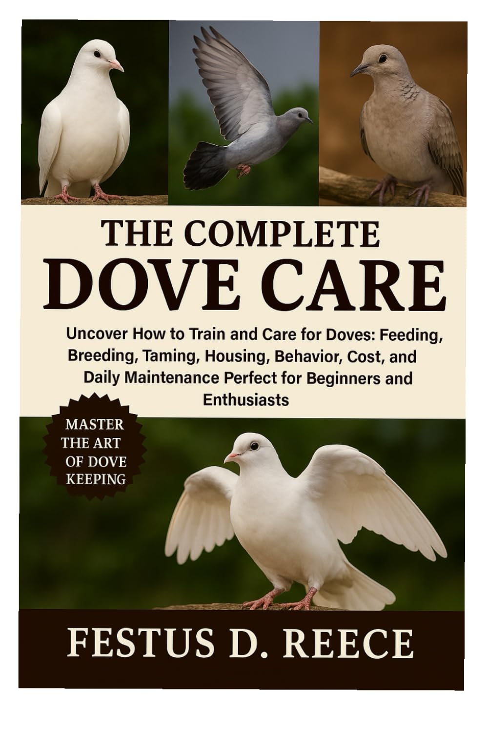 THE COMPLETE DOVE CARE: Uncover How to Train and Care for Doves Feeding, Breeding, Taming, Housing, Behavior, Cost, and Daily Maintenance perfect for Beginners and Enthusiasts