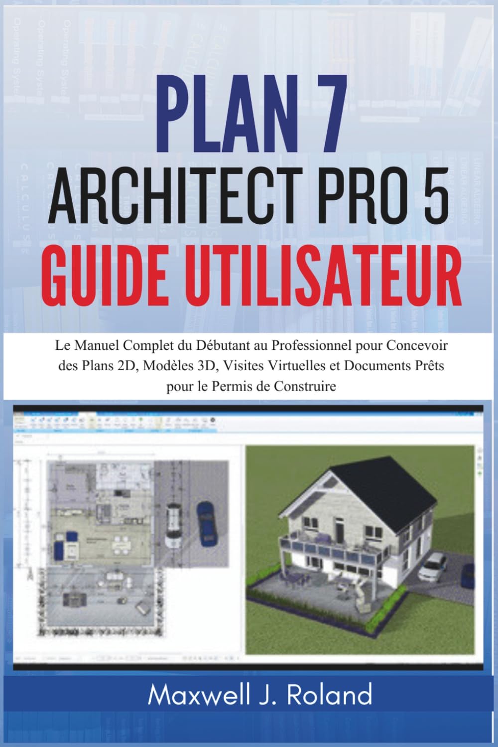 Plan7Architect Pro 5 Guide Utilisateur: Le Manuel Complet du Débutant au Professionnel pour Concevoir des Plans 2D, Modèles 3D, Visites Virtuelles et Documents Prêts pour le Permis de Construire