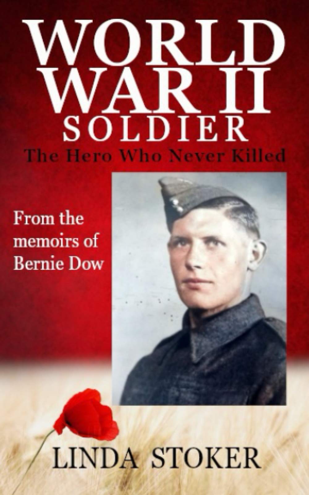 WORLD WAR II SOLDIER: The Hero Who Never Killed - From the memoirs of Berni Dow