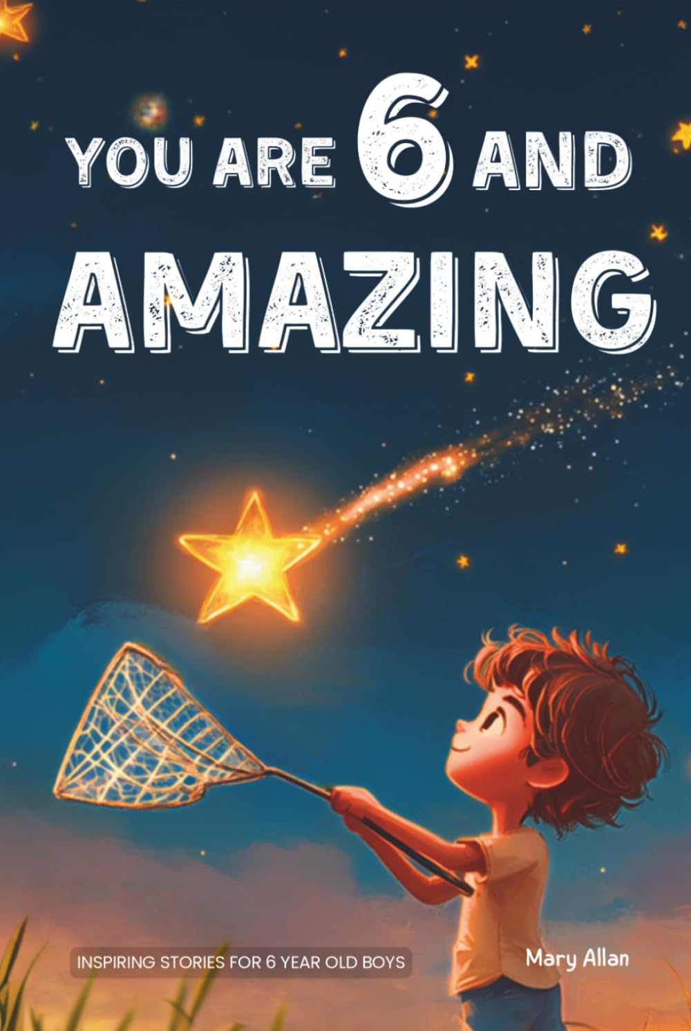 You Are 6 And Amazing! Inspiring Stories For 6 Year Old Boys: 15 Motivating Tales About Courage, Confidence, Friendships and Imagination (You Are Amazing!)
