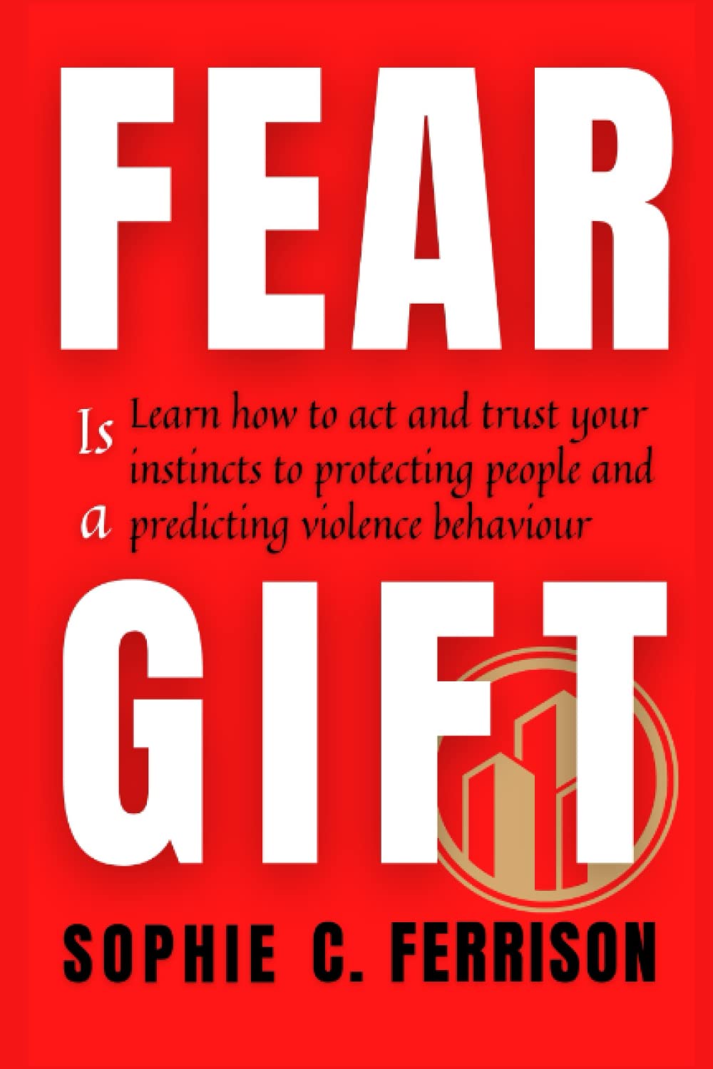 Fear is a Gift: Learn How to Act and Trust Your instinct by Protecting People and Predicting Violence Behaviour