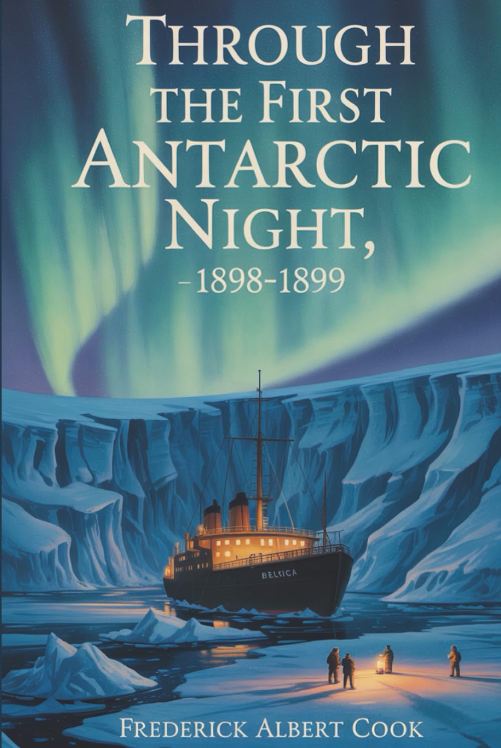 Through the First Antarctic Night, 1898–1899: A Narrative of the Voyage of the “Belgica” Among Newly Discovered Lands and Over an Unknown Sea About ... to Winter in Antarctica (Annotated)
