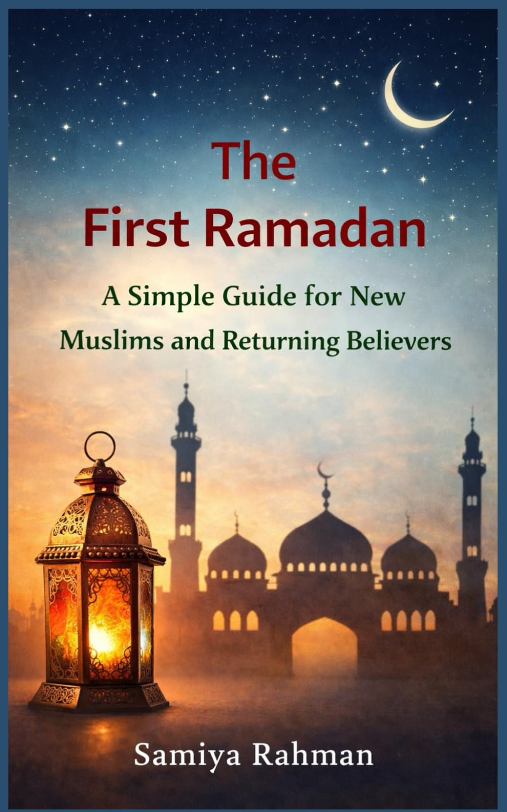 The First Ramadan: A Simple Guide for New Muslims and Returning Believers Samiya Rahman