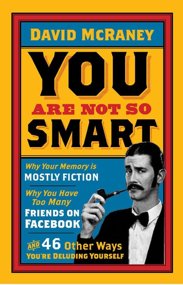You Are Not So Smart: Why Your Memory Is Mostly Fiction, Why You Have Too Many Friends On Facebook And 46 Other Ways You're Deluding Yourself