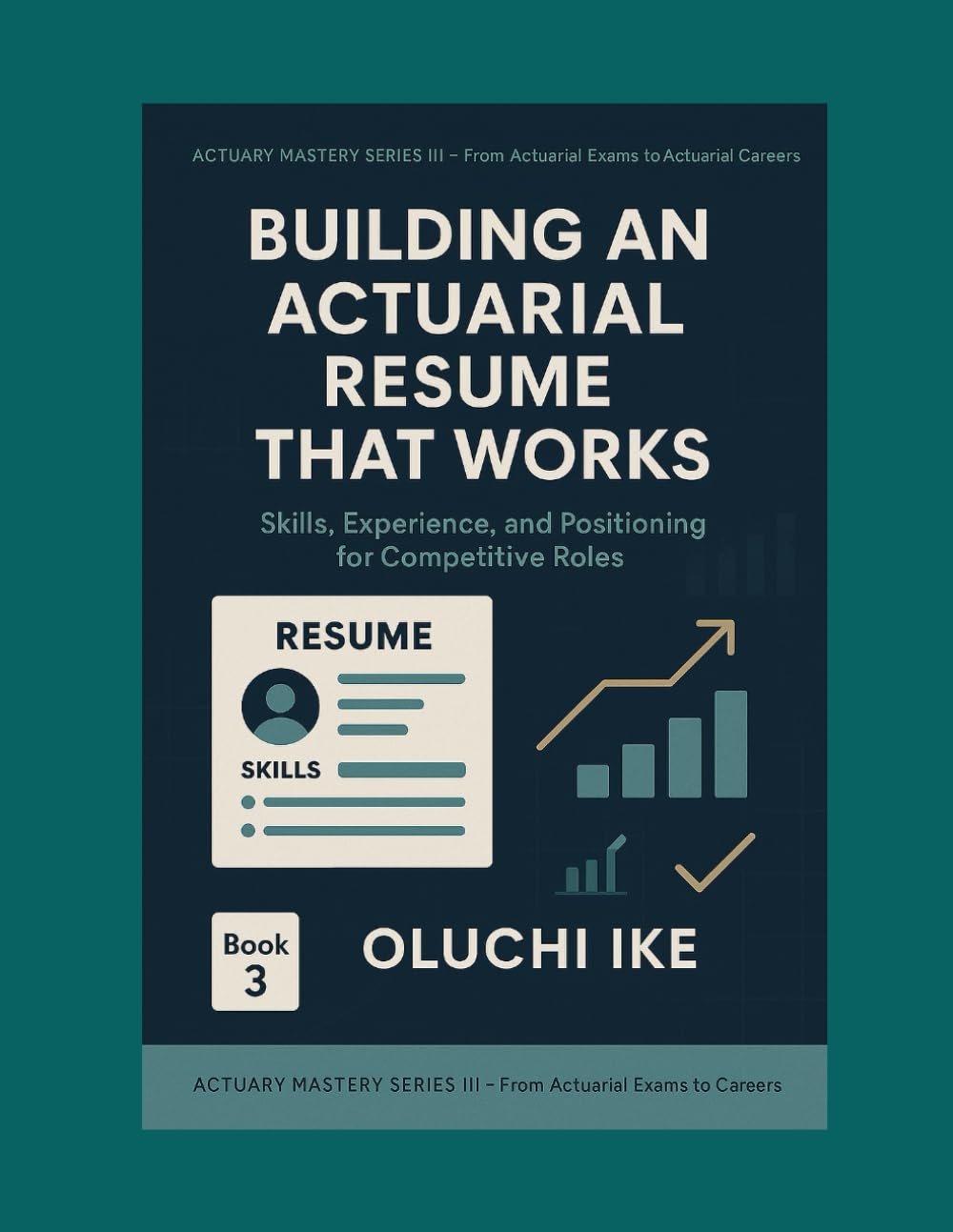 Building an Actuarial Resume That Works: Skills, Experience, and Positioning for Competitive Roles (Actuary Mastery Series III - From Actuarial Exams to Actuarial Careers)