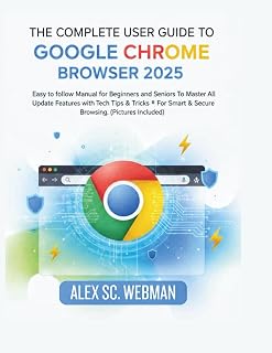 THE COMPLETE USER GUIDE TO GOOGLE CHROME BROWSER 2025: Easy to follow Manual For Beginners & Seniors to Master All Update Features with Tech Tips & Tricks For Smart & Secure Browsing.(Pictures inside)
