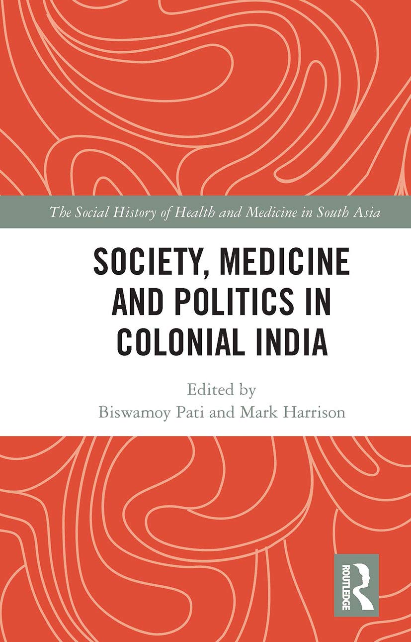 Society, Medicine and Politics in Colonial India (The Social History of Health and Medicine in South Asia)