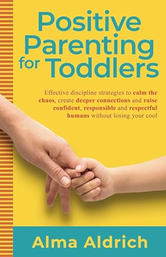 Positive parenting for toddlers: Effective discipline strategies to calm the chaos, create deeper connections and raise confident, responsible and ... losing your cool (All things parenting)