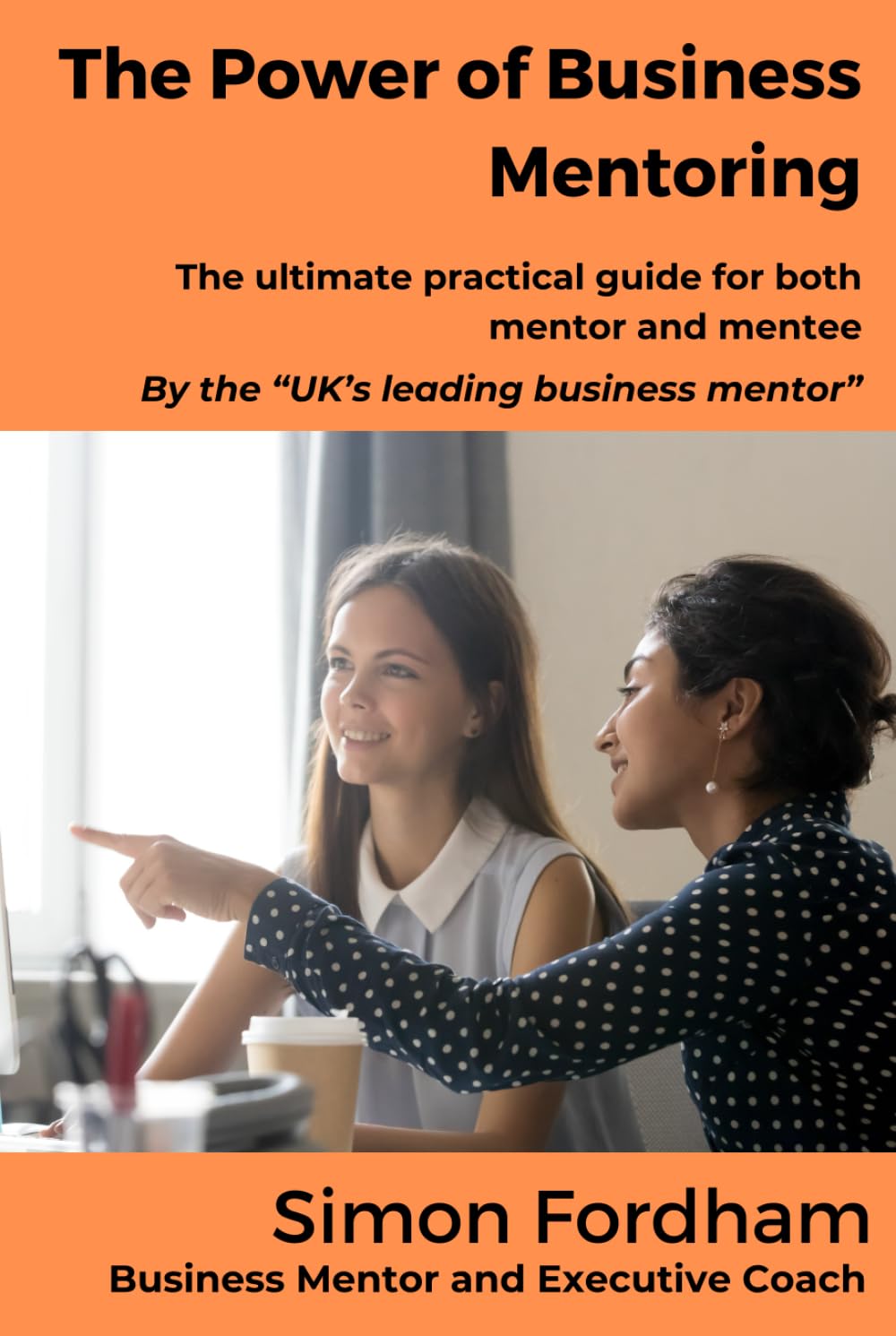 The Power of Business Mentoring: The ultimate practical guide for both mentor and mentee