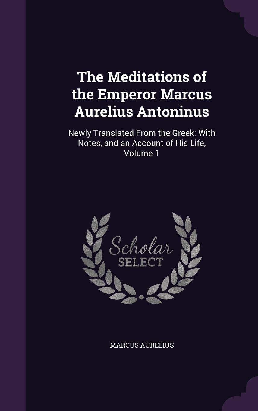 The Meditations of the Emperor Marcus Aurelius Antoninus: Newly Translated from the Greek: With Notes, and an Account of His Life, Volume 1