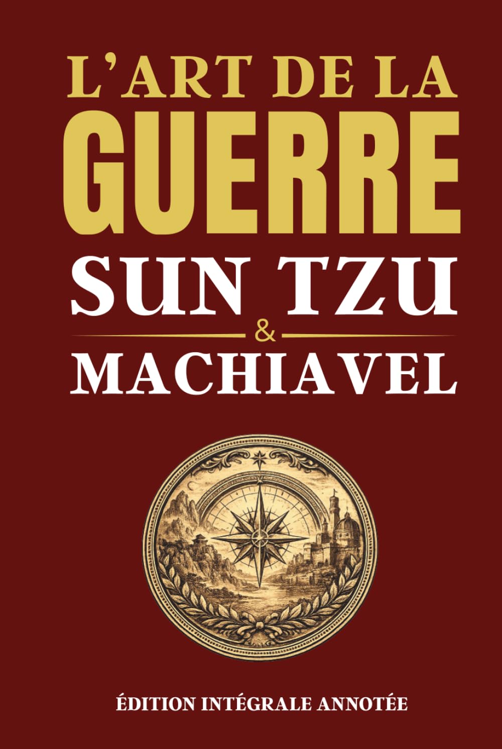 L'ART DE LA GUERRE - SUN TZU & MACHIAVEL - Édition intégrale annotée: Les deux grands classiques de la stratégie, du leadership, de la prise de décision, du pouvoir et de la négociation