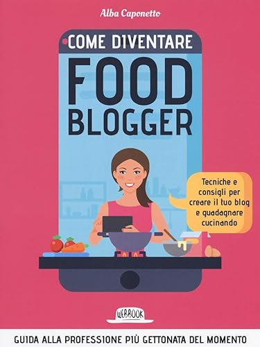 Come diventare food blogger. Tecniche e consigli per creare il tuo blog e guadagnare cucinando