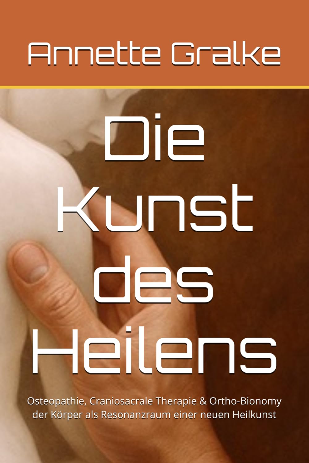 Die Kunst des Heilens: Osteopathie, Craniosacrale Therapie & Ortho-Bionomy der Körper als Resonanzraum einer neuen Heilkunst