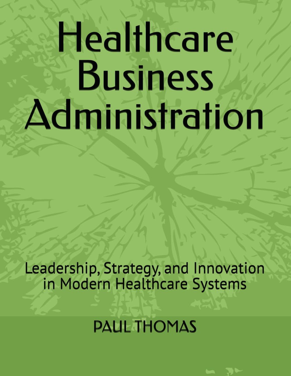 Healthcare Business Administration: Leadership, Strategy, and Innovation in Modern Healthcare Systems