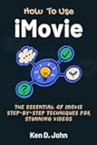 HOW TO USE IMOVIE: The Essentials of iMovie Step-by-Step Techniques for Stunning Videos