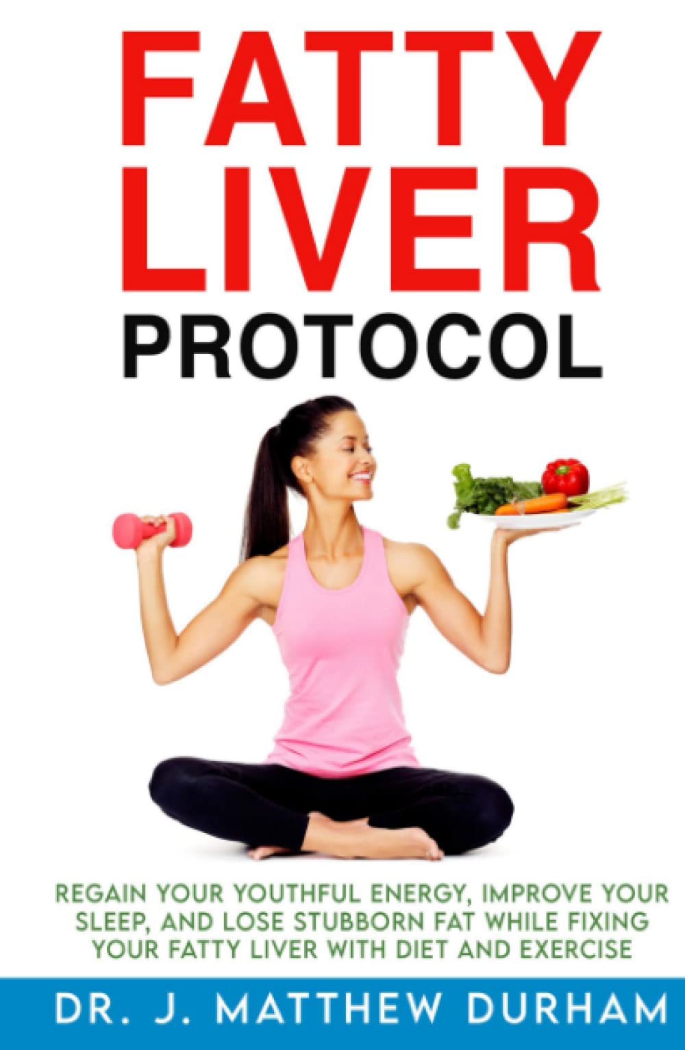Fatty Liver Protocol: Regain your youthful energy, improve your sleep, and lose stubborn fat while fixing your Fatty Liver with diet and exercise