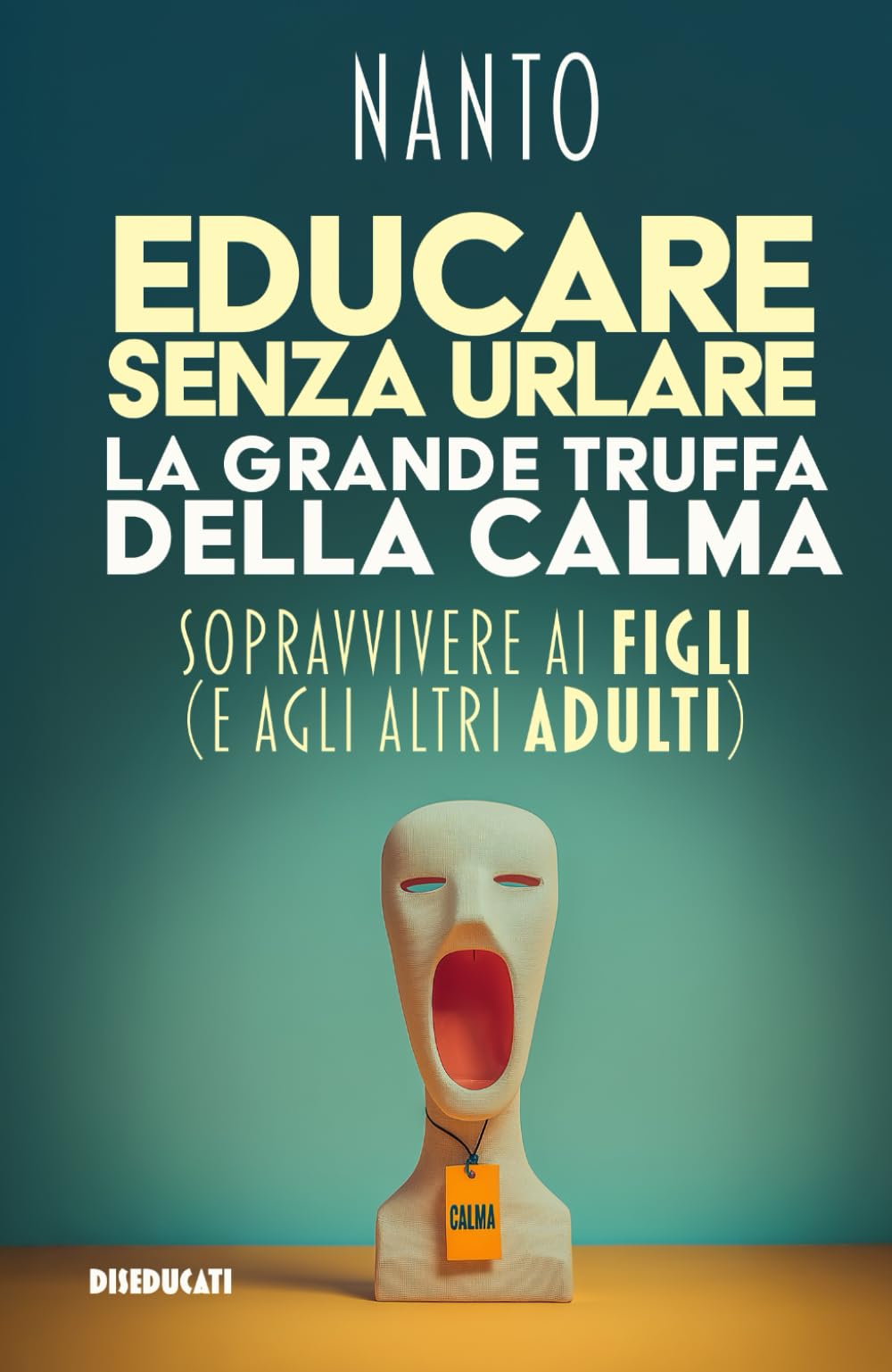 Educare senza urlare. La grande truffa della calma, sopravvivere ai figli (e agli altri adulti). (Diseducati)