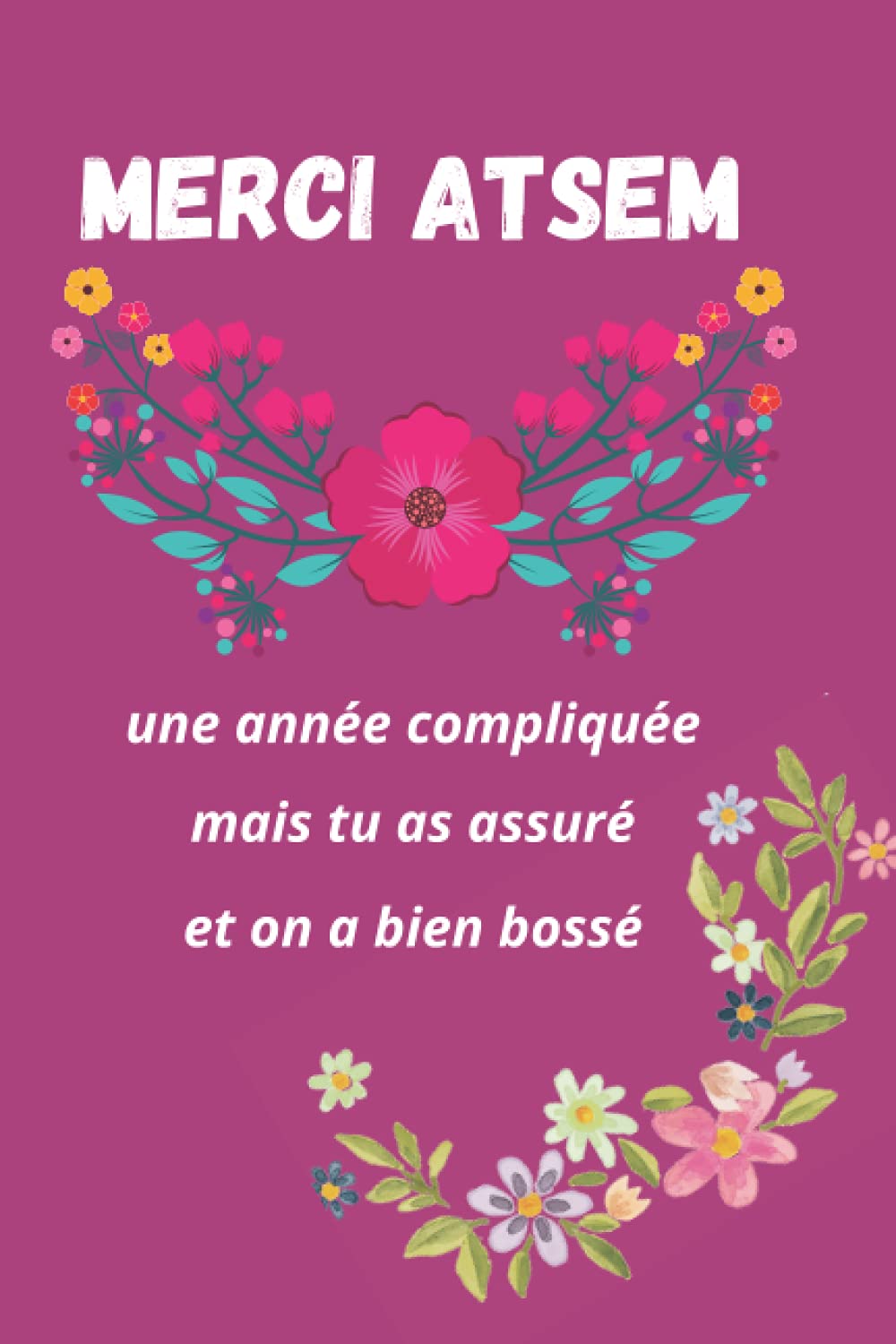Merci ATSEM une année compliquée mais tu as assuré et on a bien bossé: Carnet de note, Cadeau personnalisé pour l'ATSEM, Carnet de notes fleuri ligné 120 pages (Super Cadeaux)