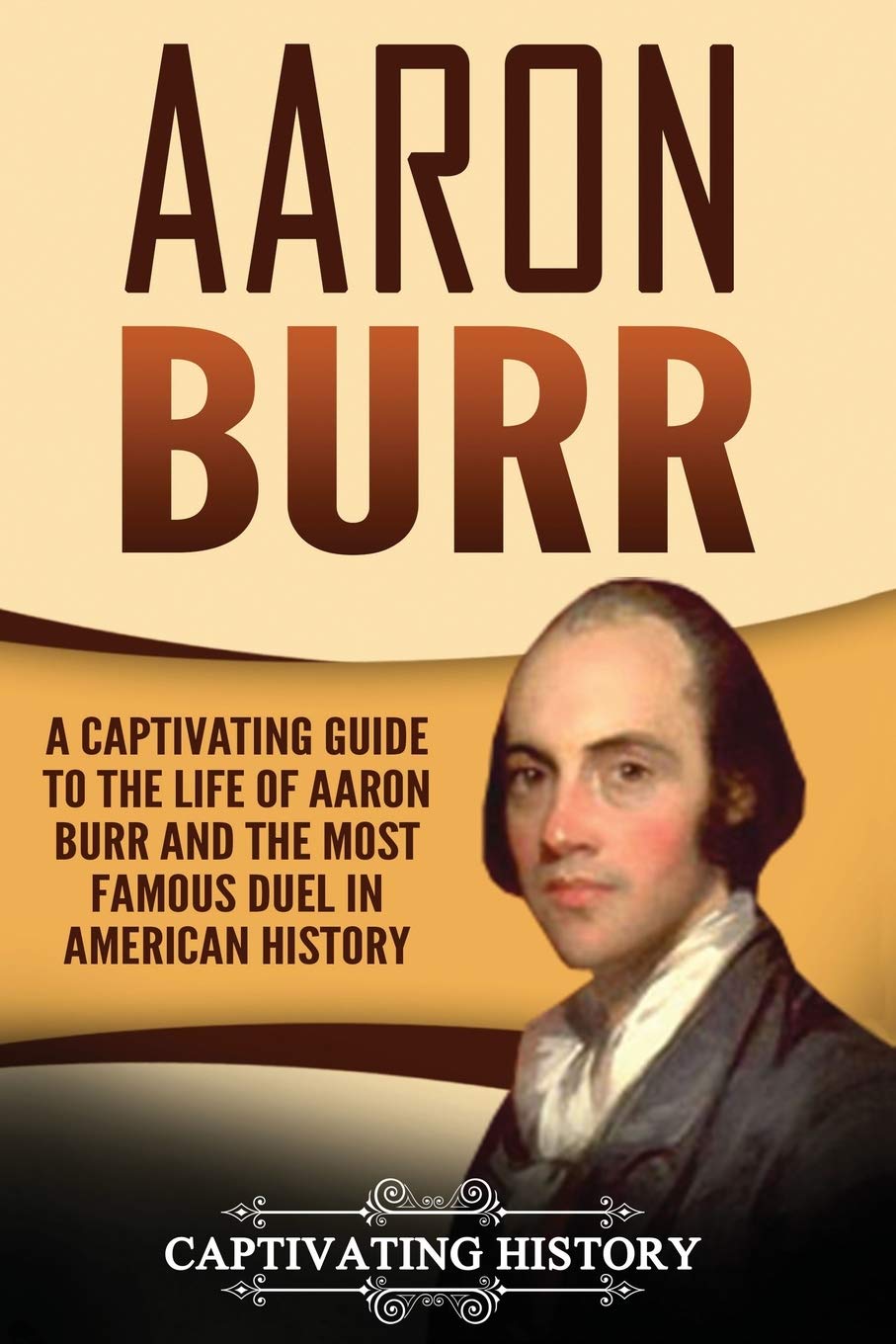 Aaron Burr: A Captivating Guide to the Life of Aaron Burr and the Most Famous Duel in American History (Biographies)
