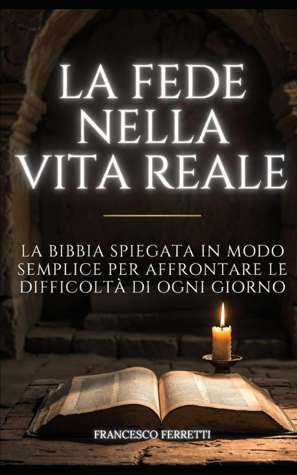 La Fede nella Vita Reale: La Bibbia Spiegata in Modo Semplice per Affrontare le Difficoltà di Ogni Giorno