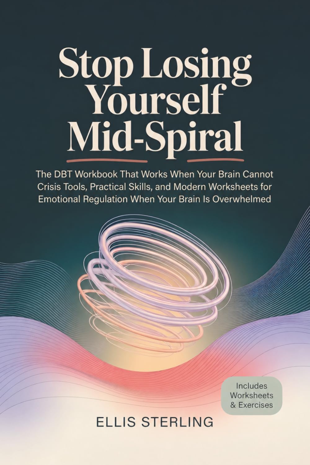 Stop Losing Yourself Mid-Spiral: The DBT Workbook That Works When Your Brain Cannot Crisis Tools, Practical Skills, and Modern Worksheets for Emotional Regulation When Your Brain is Overwhelmed