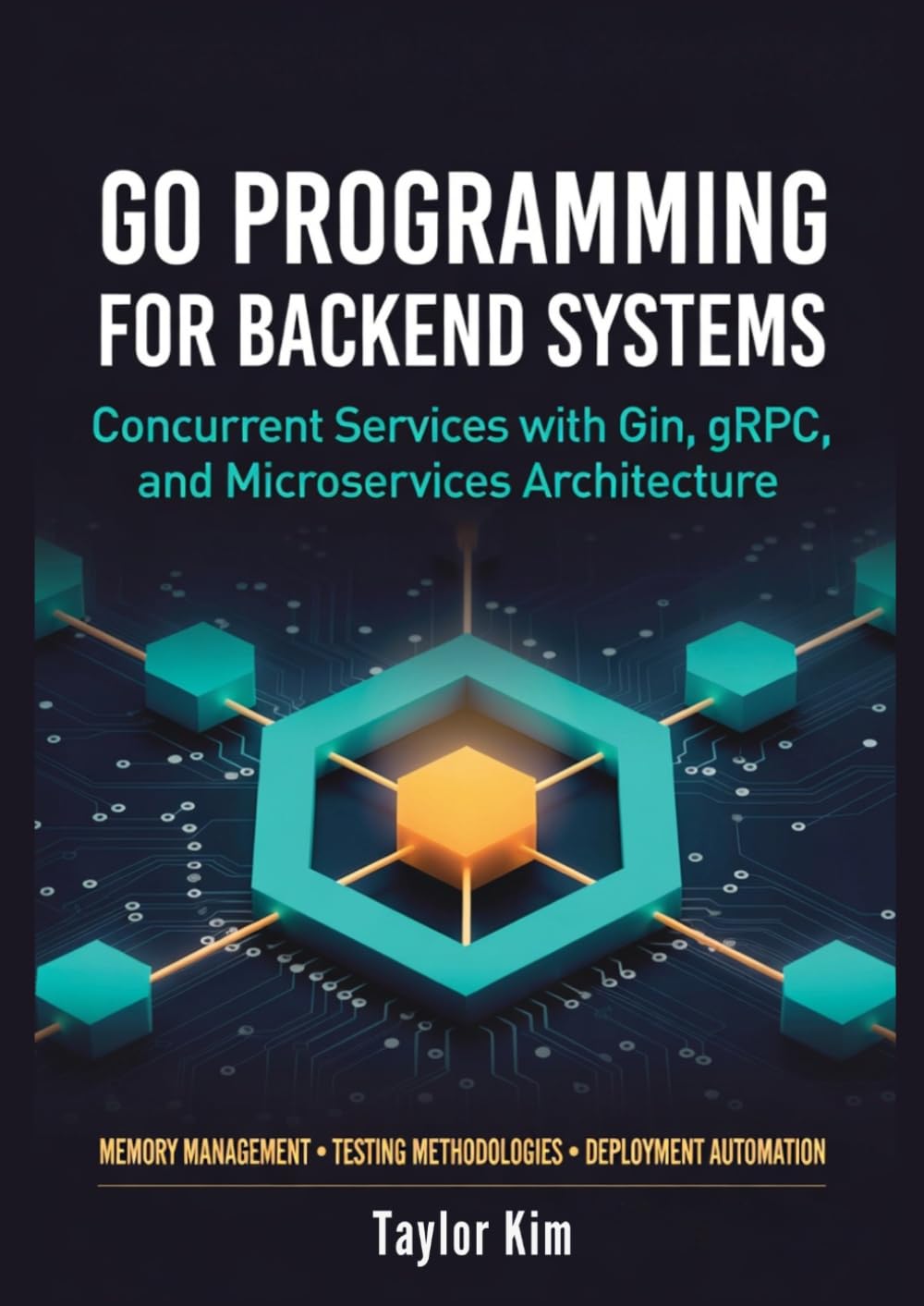 Go Programming for Backend Systems Concurrent Services with Gin, gRPC, and Microservices Architecture: Memory Management, Testing Methodologies, and Deployment Automation