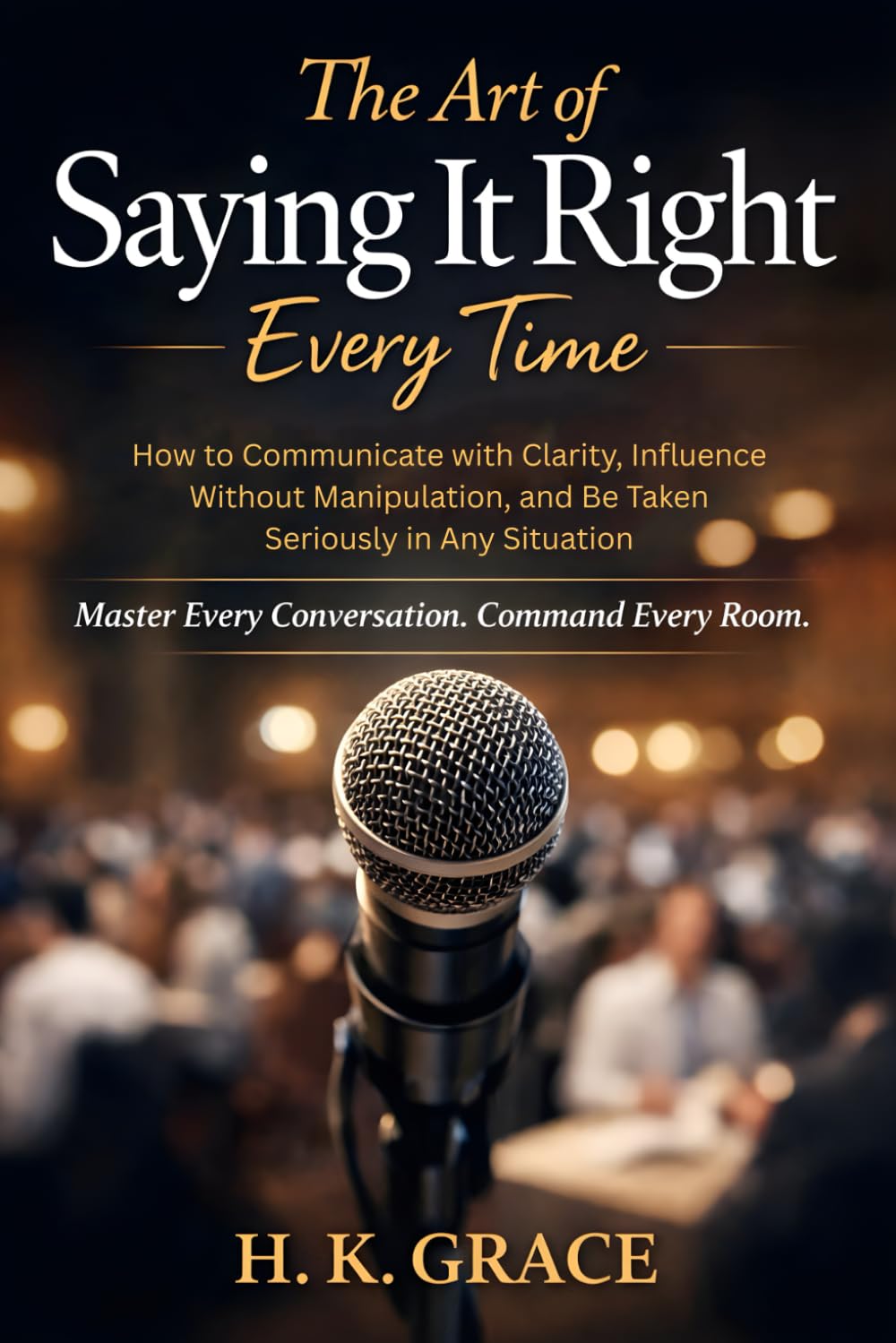 The Art of Saying It Right Everytime: How to Communicate with Clarity, Influence Without Manipulation, and Be Taken Seriously in Any Situation: 1 (The Confident Communication Series)