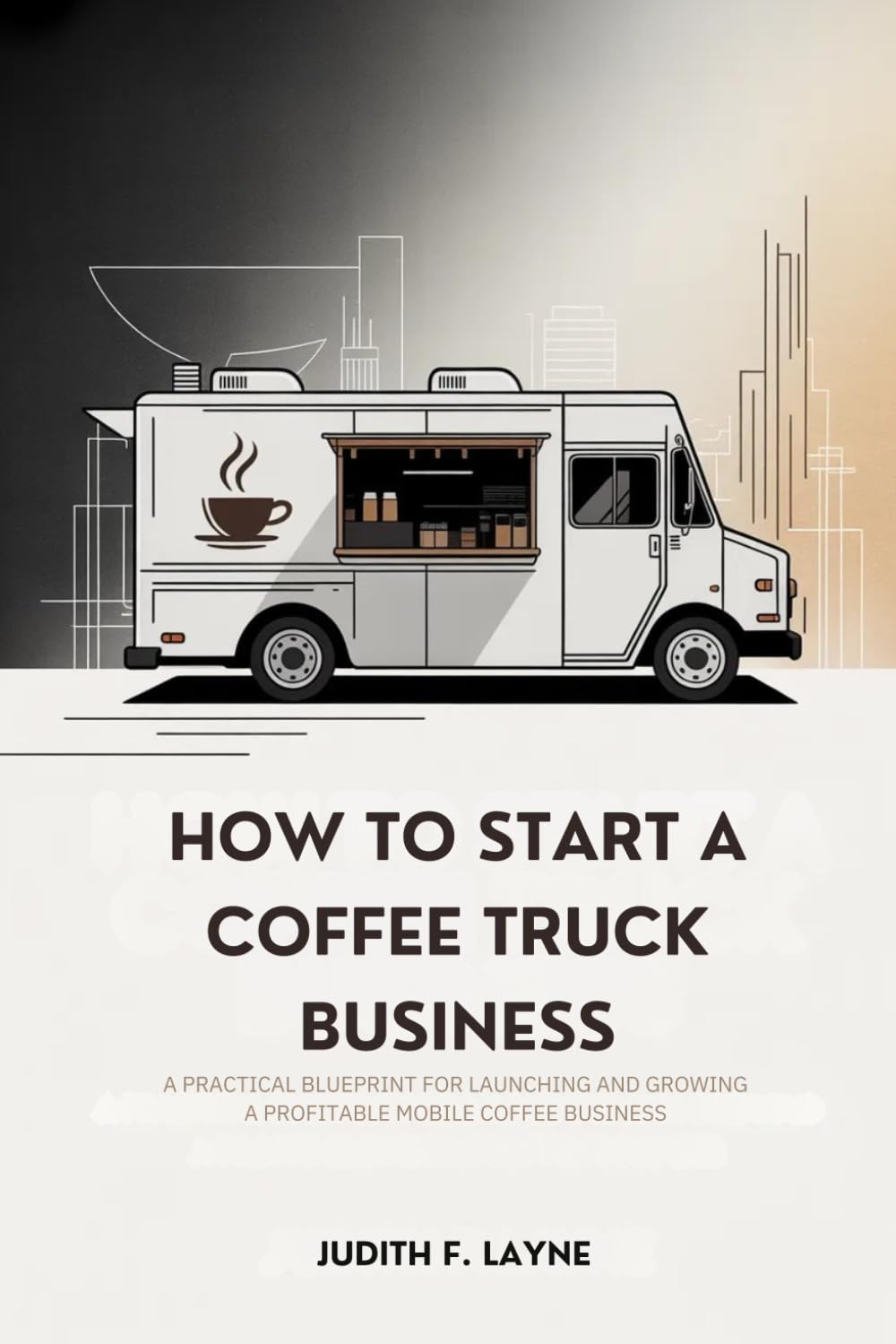 HOW TO START A COFFEE TRUCK BUSINESS: A Practical Blueprint for Launching and Growing a Profitable Mobile Coffee Business