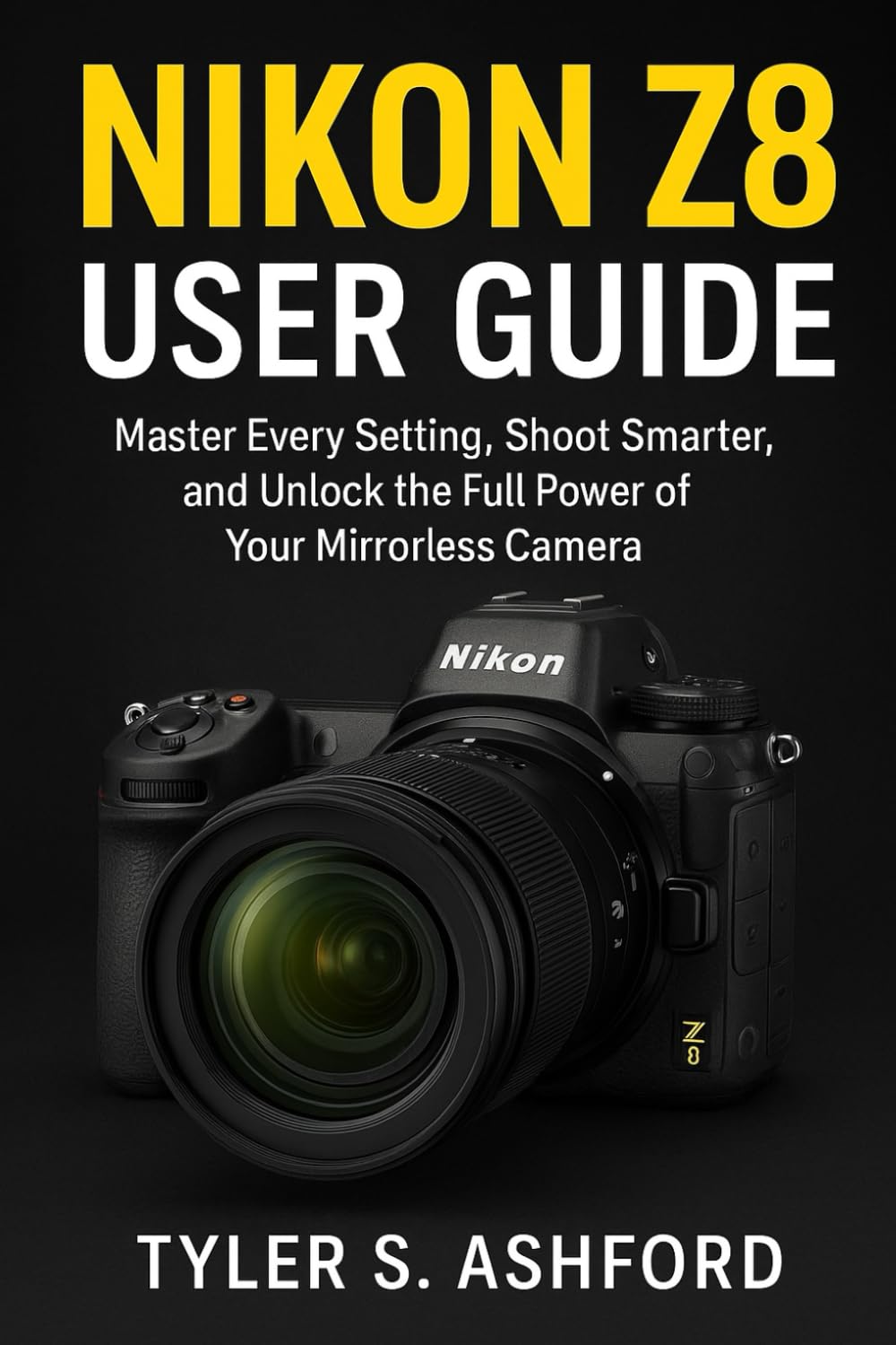 NIKON Z8 USER GUIDE: Master Every Setting, Shoot Smarter, and Unlock the Full Power of Your Mirrorless Camera